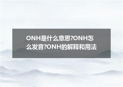 ONH是什么意思?ONH怎么发音?ONH的解释和用法