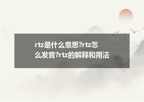 rtz是什么意思?rtz怎么发音?rtz的解释和用法