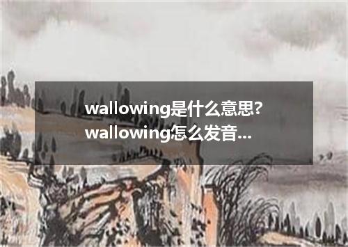 wallowing是什么意思?wallowing怎么发音?wallowing的解释和用法