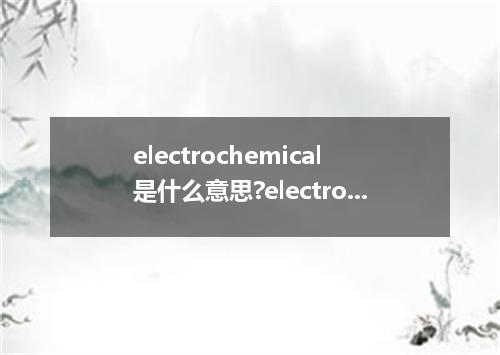 electrochemical是什么意思?electrochemical怎么发音?electrochemical的解释和用法