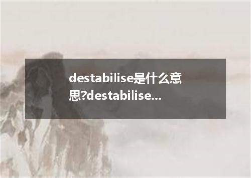 destabilise是什么意思?destabilise怎么发音?destabilise的解释和用法