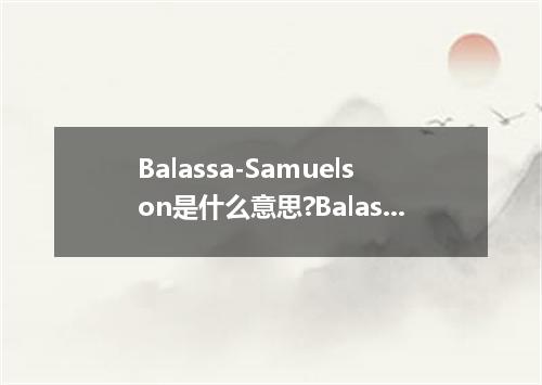 Balassa-Samuelson是什么意思?Balassa-Samuelson怎么发音?Balassa-Samuelson的解释和用法