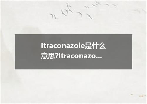 Itraconazole是什么意思?Itraconazole怎么发音?Itraconazole的解释和用法