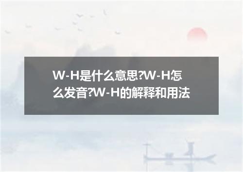W-H是什么意思?W-H怎么发音?W-H的解释和用法