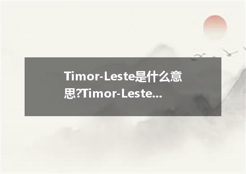 Timor-Leste是什么意思?Timor-Leste怎么发音?Timor-Leste的解释和用法