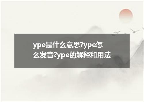 ype是什么意思?ype怎么发音?ype的解释和用法