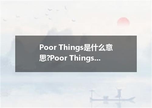 Poor Things是什么意思?Poor Things怎么发音?Poor Things的解释和用法