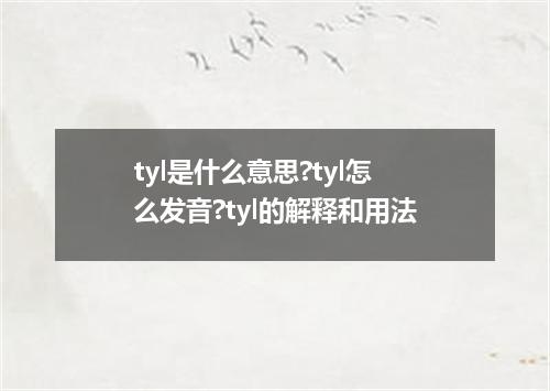 tyl是什么意思?tyl怎么发音?tyl的解释和用法
