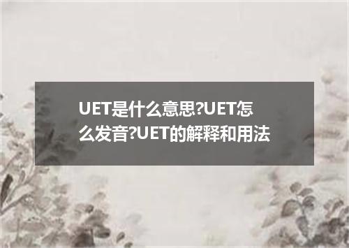UET是什么意思?UET怎么发音?UET的解释和用法