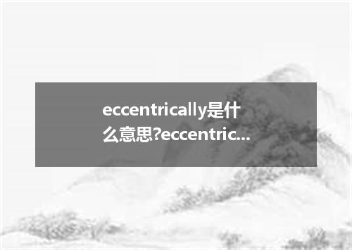 eccentrically是什么意思?eccentrically怎么发音?eccentrically的解释和用法