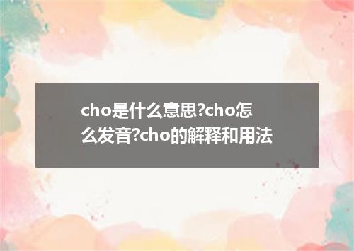 cho是什么意思?cho怎么发音?cho的解释和用法