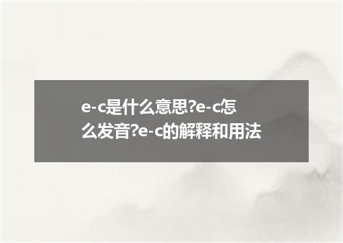 e-c是什么意思?e-c怎么发音?e-c的解释和用法