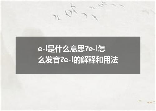 e-l是什么意思?e-l怎么发音?e-l的解释和用法