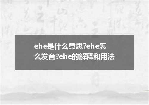 ehe是什么意思?ehe怎么发音?ehe的解释和用法