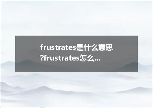 frustrates是什么意思?frustrates怎么发音?frustrates的解释和用法