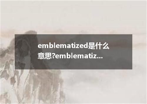 emblematized是什么意思?emblematized怎么发音?emblematized的解释和用法