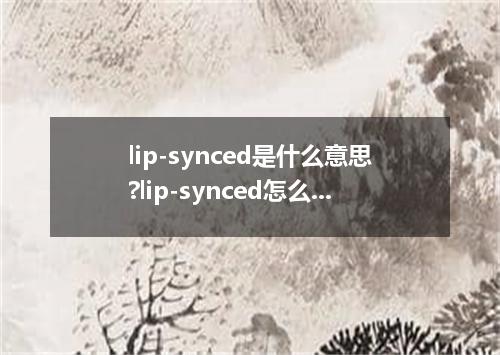 lip-synced是什么意思?lip-synced怎么发音?lip-synced的解释和用法