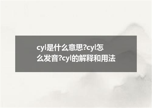 cyl是什么意思?cyl怎么发音?cyl的解释和用法