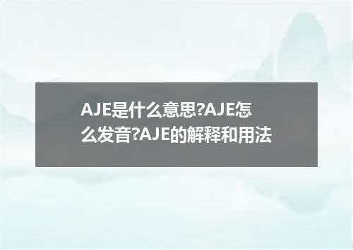 AJE是什么意思?AJE怎么发音?AJE的解释和用法