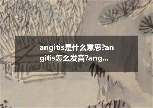angitis是什么意思?angitis怎么发音?angitis的解释和用法