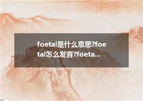 foetal是什么意思?foetal怎么发音?foetal的解释和用法