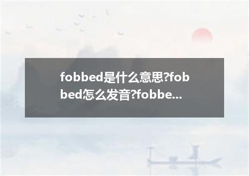fobbed是什么意思?fobbed怎么发音?fobbed的解释和用法