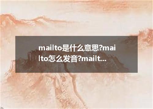 mailto是什么意思?mailto怎么发音?mailto的解释和用法