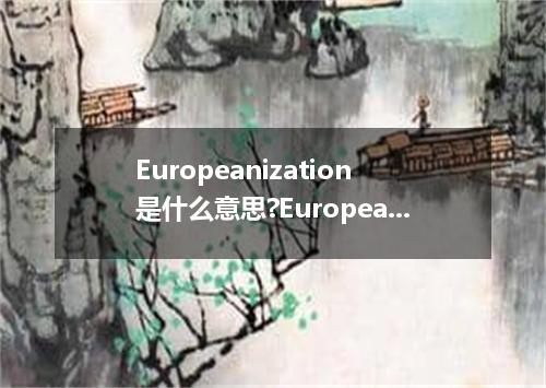 Europeanization是什么意思?Europeanization怎么发音?Europeanization的解释和用法
