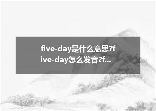 five-day是什么意思?five-day怎么发音?five-day的解释和用法