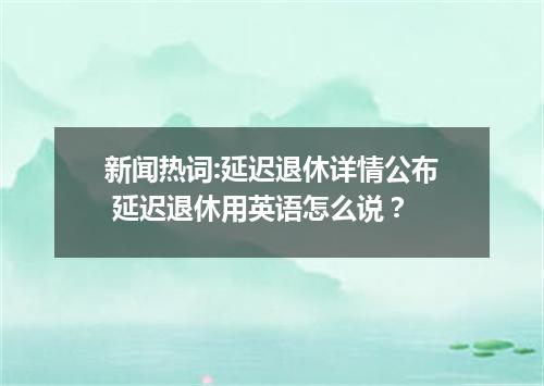 新闻热词:延迟退休详情公布 延迟退休用英语怎么说?