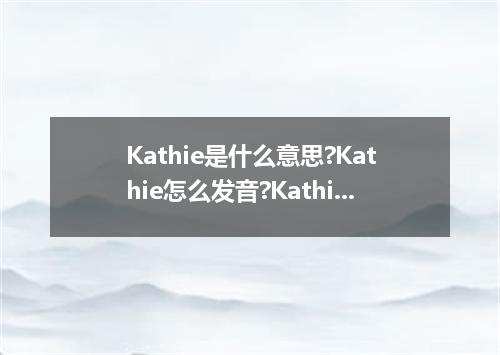 Kathie是什么意思?Kathie怎么发音?Kathie的解释和用法