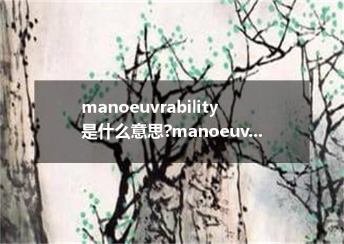 manoeuvrability是什么意思?manoeuvrability怎么发音?manoeuvrability的解释和用法