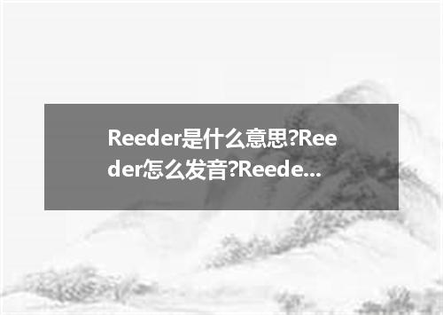 Reeder是什么意思?Reeder怎么发音?Reeder的解释和用法
