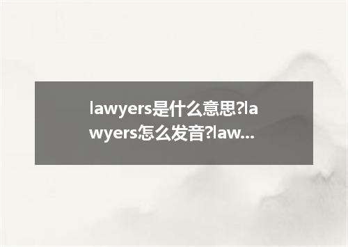 lawyers是什么意思?lawyers怎么发音?lawyers的解释和用法