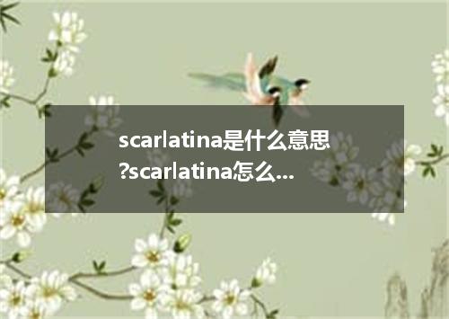 scarlatina是什么意思?scarlatina怎么发音?scarlatina的解释和用法