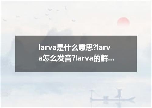larva是什么意思?larva怎么发音?larva的解释和用法