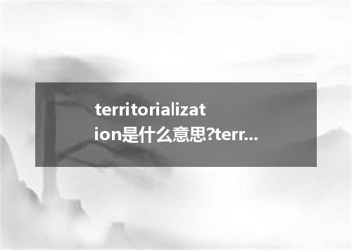 territorialization是什么意思?territorialization怎么发音?territorialization的解释和用法