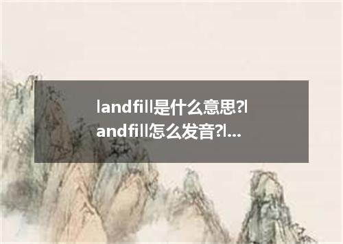 landfill是什么意思?landfill怎么发音?landfill的解释和用法