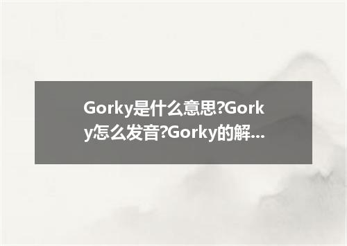 Gorky是什么意思?Gorky怎么发音?Gorky的解释和用法
