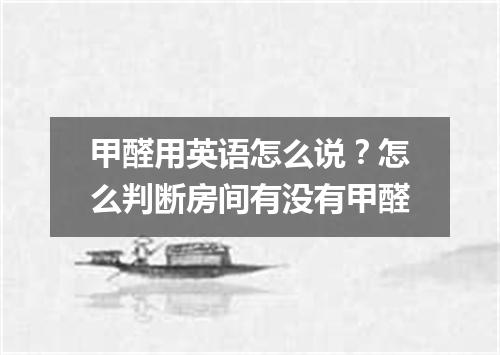 甲醛用英语怎么说?怎么判断房间有没有甲醛