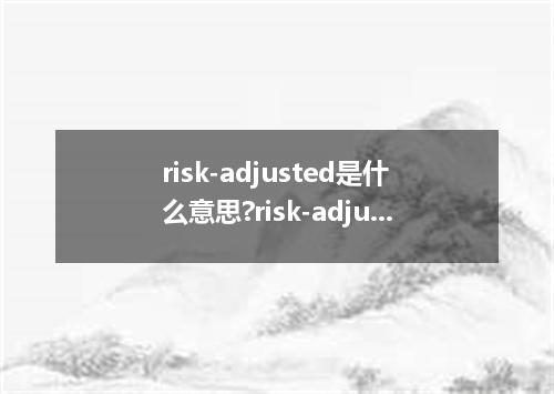 risk-adjusted是什么意思?risk-adjusted怎么发音?risk-adjusted的解释和用法