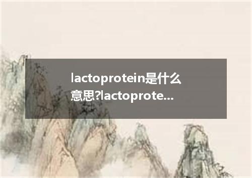 lactoprotein是什么意思?lactoprotein怎么发音?lactoprotein的解释和用法