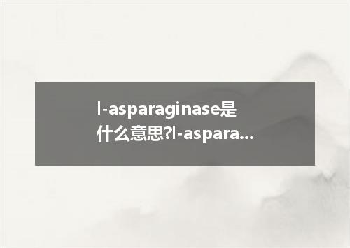 l-asparaginase是什么意思?l-asparaginase怎么发音?l-asparaginase的解释和用法