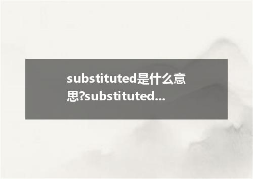 substituted是什么意思?substituted怎么发音?substituted的解释和用法