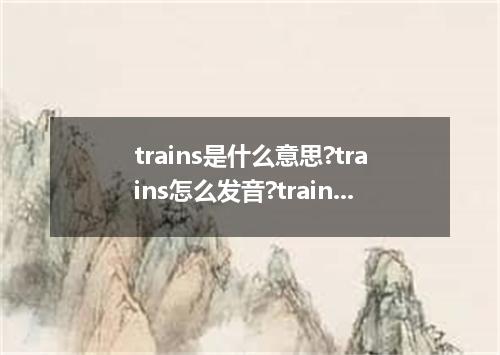 trains是什么意思?trains怎么发音?trains的解释和用法