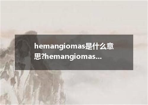 hemangiomas是什么意思?hemangiomas怎么发音?hemangiomas的解释和用法