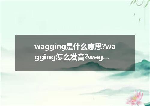 wagging是什么意思?wagging怎么发音?wagging的解释和用法