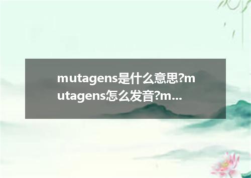 mutagens是什么意思?mutagens怎么发音?mutagens的解释和用法