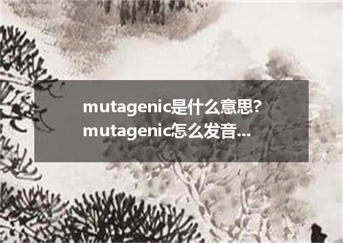 mutagenic是什么意思?mutagenic怎么发音?mutagenic的解释和用法