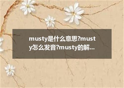musty是什么意思?musty怎么发音?musty的解释和用法